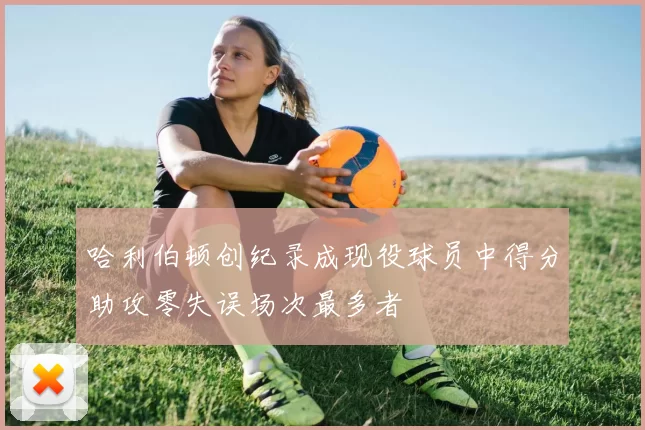 哈利伯顿创纪录成现役球员中得分助攻零失误场次最多者