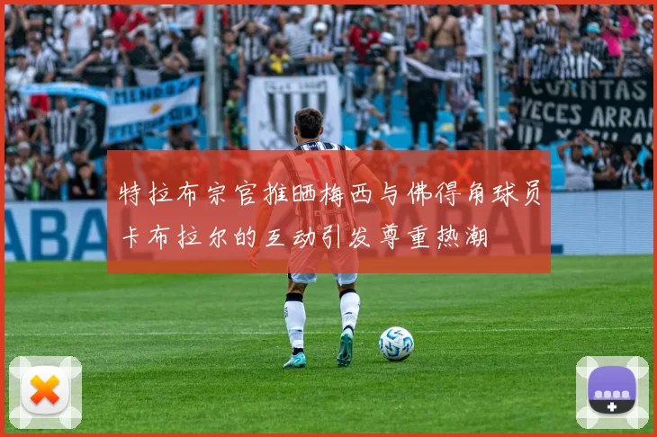 特拉布宗官推晒梅西与佛得角球员卡布拉尔的互动引发尊重热潮