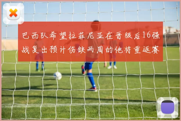 巴西队希望拉菲尼亚在晋级后16强战复出预计伤缺两周的他将重返赛场