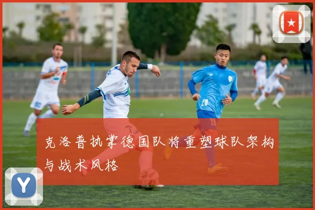 克洛普执掌德国队将重塑球队架构与战术风格