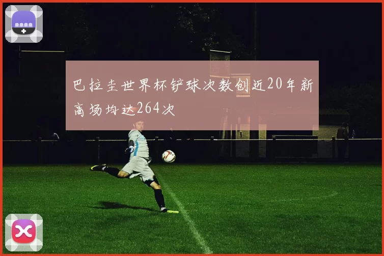 巴拉圭世界杯铲球次数创近20年新高场均达264次