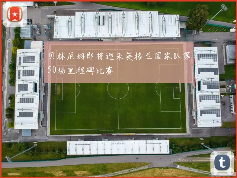 贝林厄姆即将迎来英格兰国家队第50场里程碑比赛