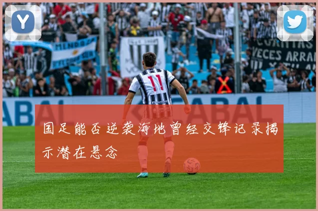 国足能否逆袭海地曾经交锋记录揭示潜在悬念