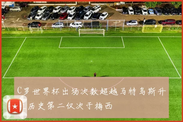 C罗世界杯出场次数超越马特乌斯升至历史第二仅次于梅西