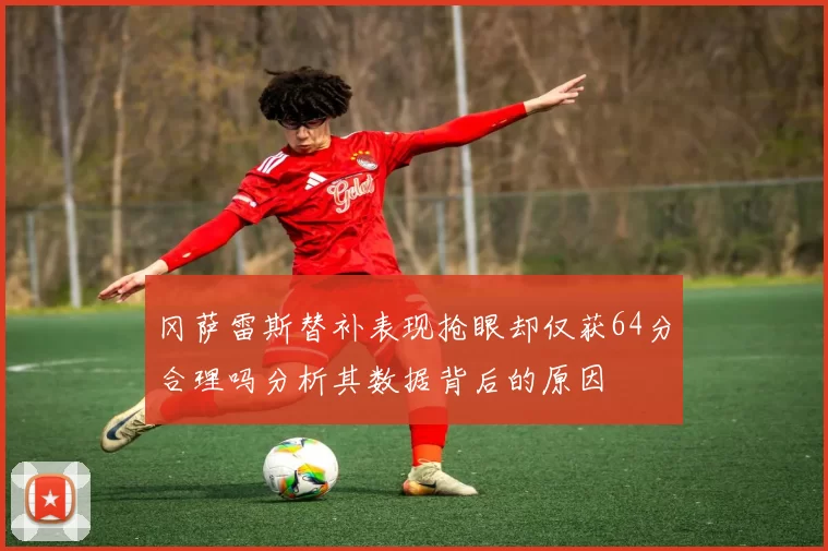 冈萨雷斯替补表现抢眼却仅获64分合理吗分析其数据背后的原因