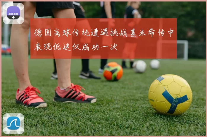 德国高球传统遭遇挑战基米希传中表现低迷仅成功一次